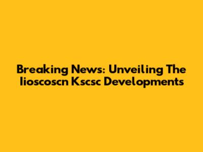Breaking News: Unveiling The Iioscoscn Kscsc Developments