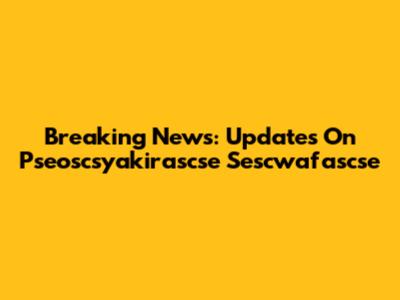 Breaking News: Updates On Pseoscsyakirascse Sescwafascse