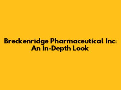 Breckenridge Pharmaceutical Inc: An In-Depth Look