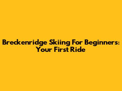Breckenridge Skiing For Beginners: Your First Ride