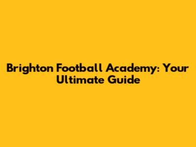 Brighton Football Academy: Your Ultimate Guide