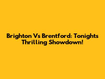 Brighton Vs Brentford: Tonight's Thrilling Showdown!