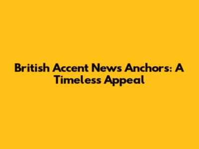 British Accent News Anchors: A Timeless Appeal