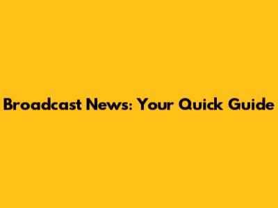 Broadcast News: Your Quick Guide