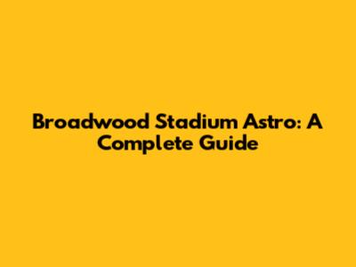 Broadwood Stadium Astro: A Complete Guide