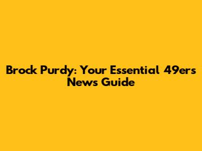Brock Purdy: Your Essential 49ers News Guide