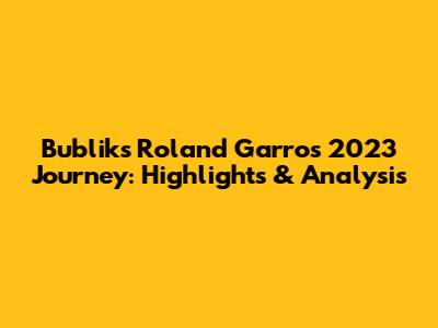 Bublik's Roland Garros 2023 Journey: Highlights & Analysis
