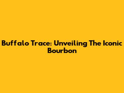 Buffalo Trace: Unveiling The Iconic Bourbon