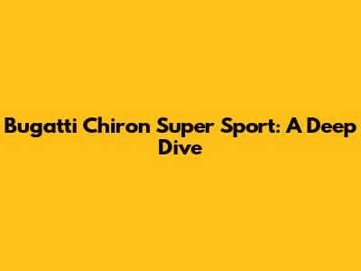 Bugatti Chiron Super Sport: A Deep Dive