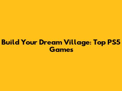 Build Your Dream Village: Top PS5 Games