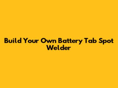 Build Your Own Battery Tab Spot Welder