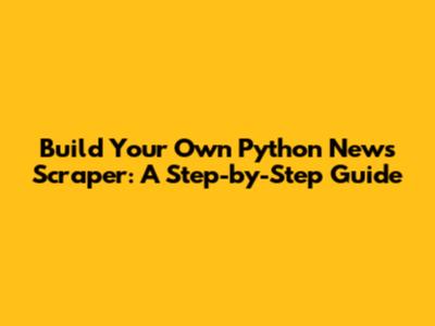 Build Your Own Python News Scraper: A Step-by-Step Guide