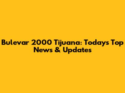 Bulevar 2000 Tijuana: Today's Top News & Updates
