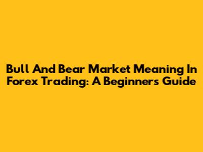 Bull And Bear Market Meaning In Forex Trading: A Beginner's Guide