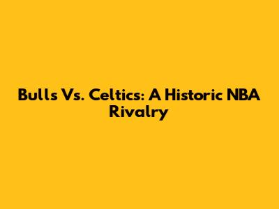 Bulls Vs. Celtics: A Historic NBA Rivalry