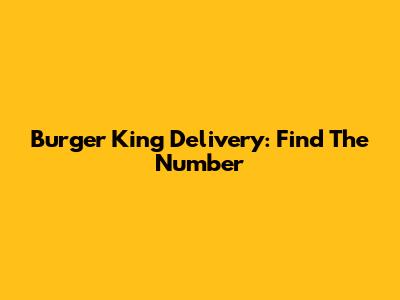 Burger King Delivery: Find The Number
