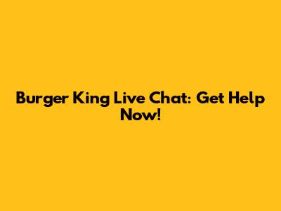 Burger King Live Chat: Get Help Now!