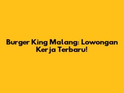 Burger King Malang: Lowongan Kerja Terbaru!