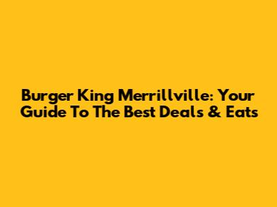 Burger King Merrillville: Your Guide To The Best Deals & Eats