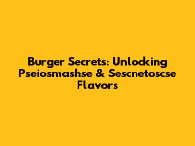 Burger Secrets: Unlocking Pseiosmashse & Sescnetoscse Flavors