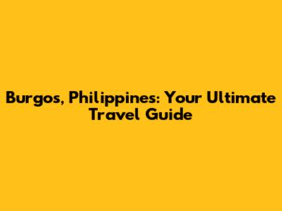 Burgos, Philippines: Your Ultimate Travel Guide