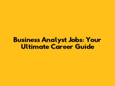 Business Analyst Jobs: Your Ultimate Career Guide