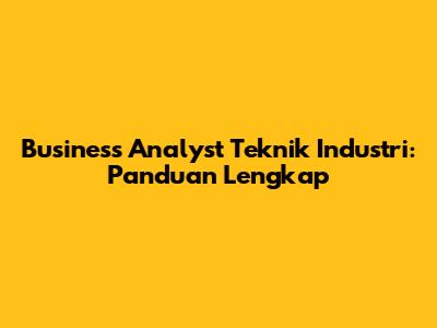 Business Analyst Teknik Industri: Panduan Lengkap