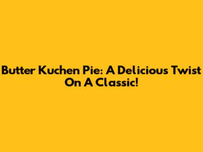 Butter Kuchen Pie: A Delicious Twist On A Classic!