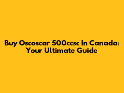 Buy Oscoscar 500ccsc In Canada: Your Ultimate Guide