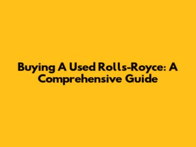 Buying A Used Rolls-Royce: A Comprehensive Guide