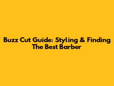 Buzz Cut Guide: Styling & Finding The Best Barber