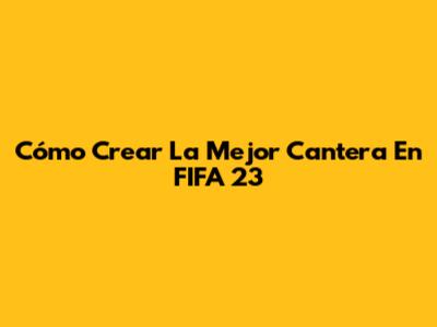 Cómo Crear La Mejor Cantera En FIFA 23