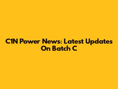 C1N Power News: Latest Updates On Batch C