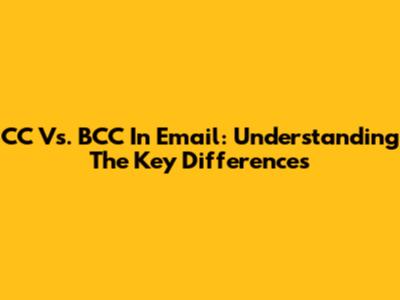 CC Vs. BCC In Email: Understanding The Key Differences