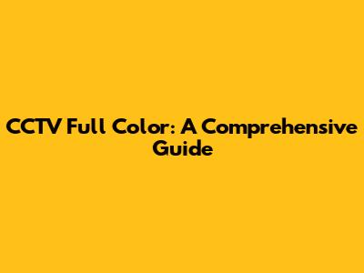 CCTV Full Color: A Comprehensive Guide