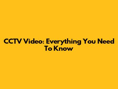 CCTV Video: Everything You Need To Know