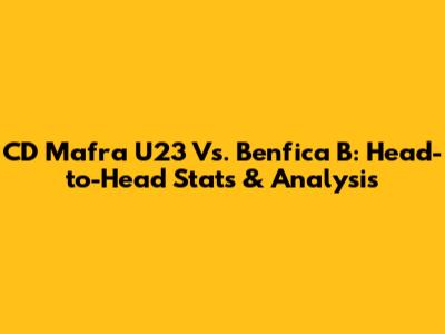 CD Mafra U23 Vs. Benfica B: Head-to-Head Stats & Analysis
