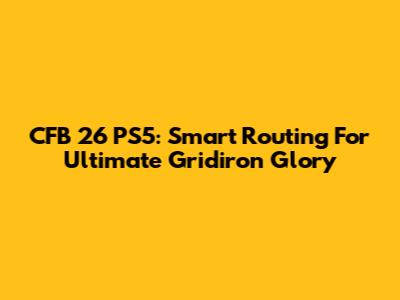 CFB 26 PS5: Smart Routing For Ultimate Gridiron Glory