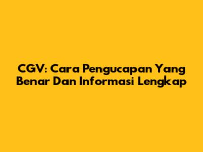 CGV: Cara Pengucapan Yang Benar Dan Informasi Lengkap