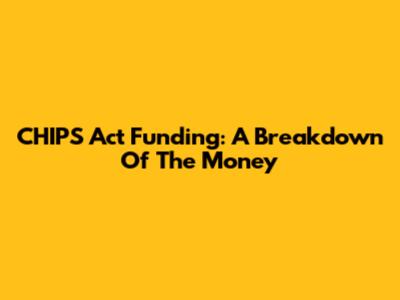 CHIPS Act Funding: A Breakdown Of The Money