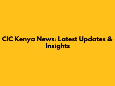 CIC Kenya News: Latest Updates & Insights
