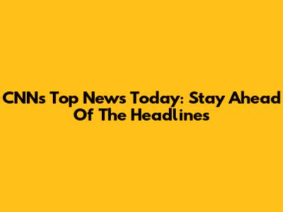 CNN's Top News Today: Stay Ahead Of The Headlines