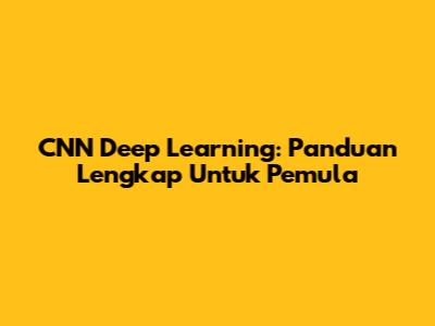 CNN Deep Learning: Panduan Lengkap Untuk Pemula
