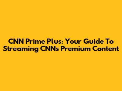 CNN Prime Plus: Your Guide To Streaming CNN's Premium Content