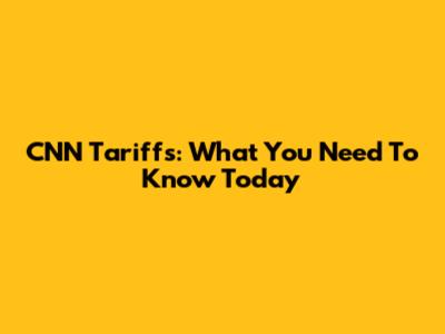 CNN Tariffs: What You Need To Know Today