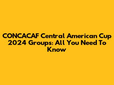 CONCACAF Central American Cup 2024 Groups: All You Need To Know