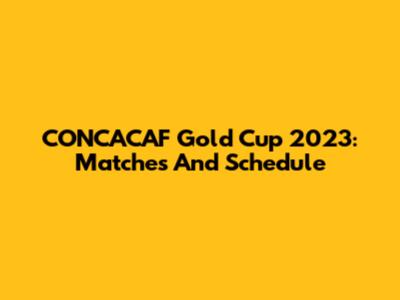 CONCACAF Gold Cup 2023: Matches And Schedule