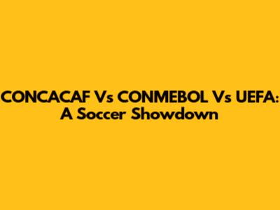 CONCACAF Vs CONMEBOL Vs UEFA: A Soccer Showdown