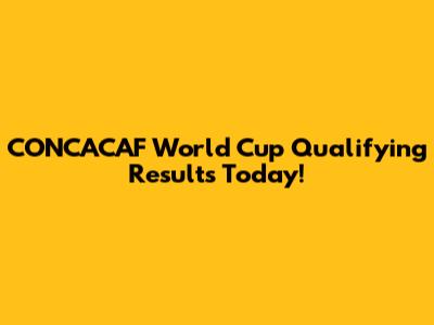 CONCACAF World Cup Qualifying Results Today!