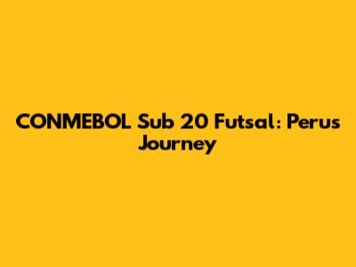 CONMEBOL Sub 20 Futsal: Peru's Journey